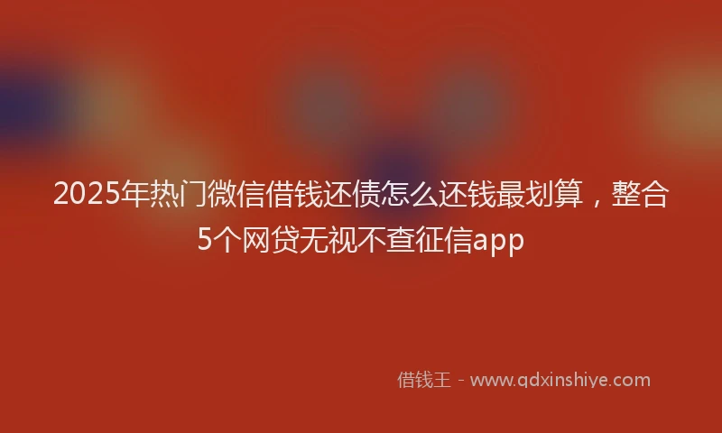 2025年热门微信借钱还债怎么还钱最划算，整合5个网贷无视不查征信app