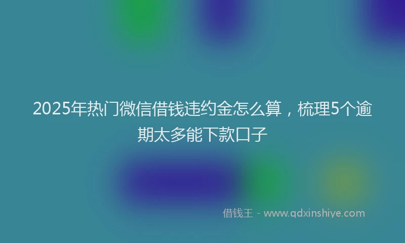 2025年热门微信借钱违约金怎么算，梳理5个逾期太多能下款口子