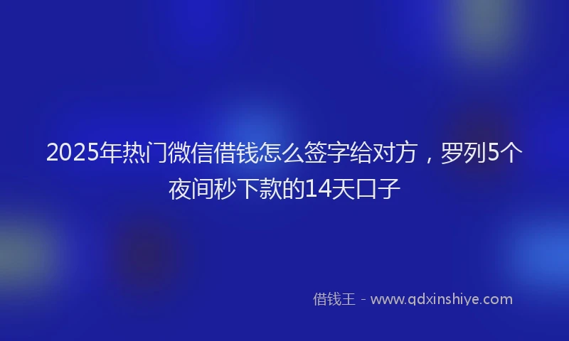 2025年热门微信借钱怎么签字给对方，罗列5个夜间秒下款的14天口子