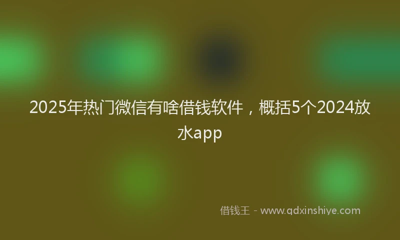 2025年热门微信有啥借钱软件，概括5个2024放水app