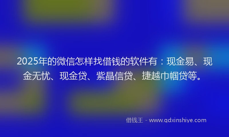 2025年的微信怎样找借钱的软件有：现金易、现金无忧、现金贷、紫晶信贷、捷越巾帼贷等。