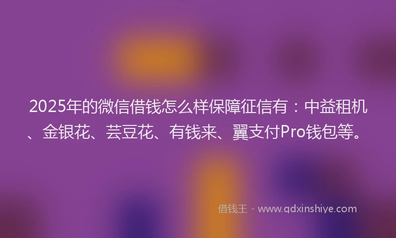 2025年的微信借钱怎么样保障征信有：中益租机、金银花、芸豆花、有钱来、翼支付Pro钱包等。