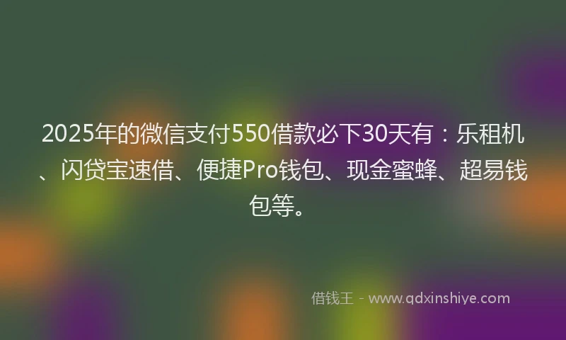 2025年的微信支付550借款必下30天有：乐租机、闪贷宝速借、便捷Pro钱包、现金蜜蜂、超易钱包等。