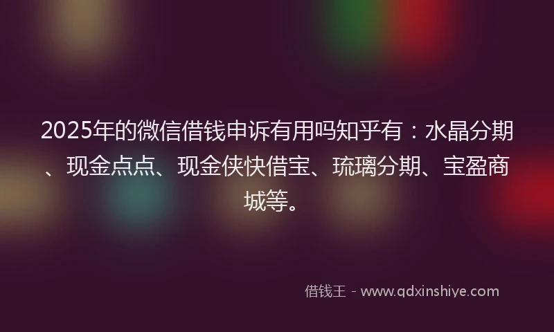 2025年的微信借钱申诉有用吗知乎有：水晶分期、现金点点、现金侠快借宝、琉璃分期、宝盈商城等。
