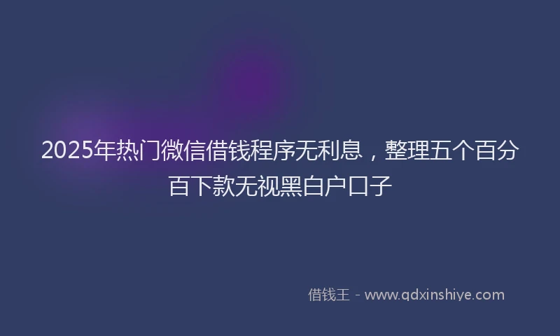 2025年热门微信借钱程序无利息，整理五个百分百下款无视黑白户口子