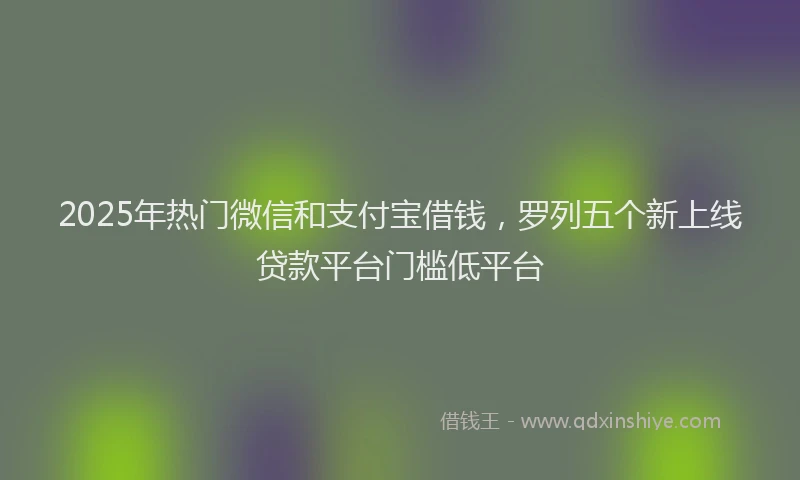 2025年热门微信和支付宝借钱，罗列五个新上线贷款平台门槛低平台