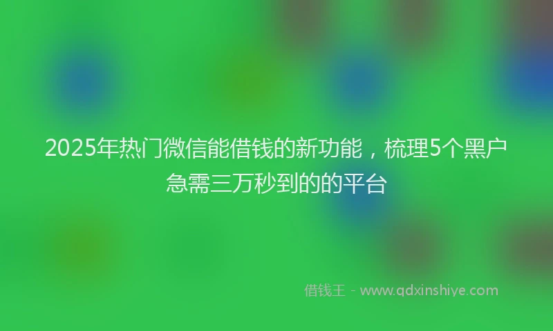 2025年热门微信能借钱的新功能，梳理5个黑户急需三万秒到的的平台