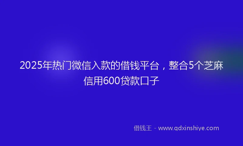 2025年热门微信入款的借钱平台，整合5个芝麻信用600贷款口子