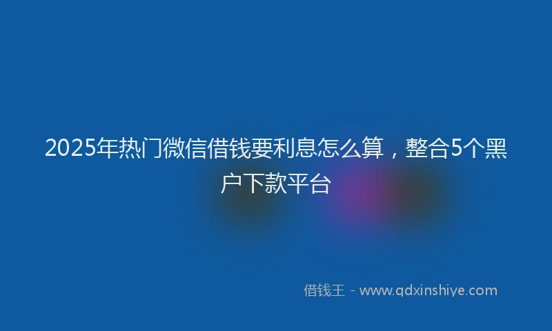 2025年热门微信借钱要利息怎么算，整合5个黑户下款平台