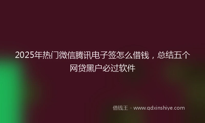 2025年热门微信腾讯电子签怎么借钱，总结五个网贷黑户必过软件