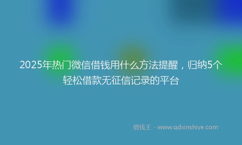 2025年热门微信借钱用什么方法提醒，归纳5个轻松借款无征信记录的平台