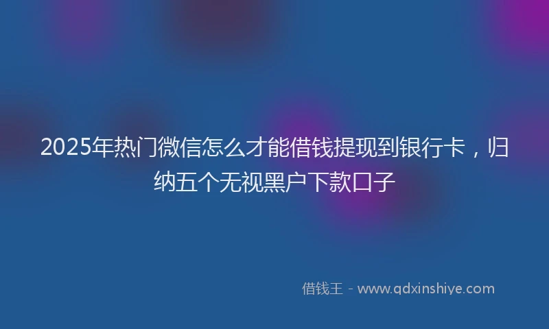 2025年热门微信怎么才能借钱提现到银行卡，归纳五个无视黑户下款口子