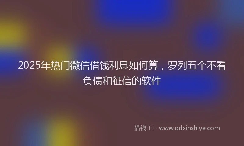 2025年热门微信借钱利息如何算，罗列五个不看负债和征信的软件