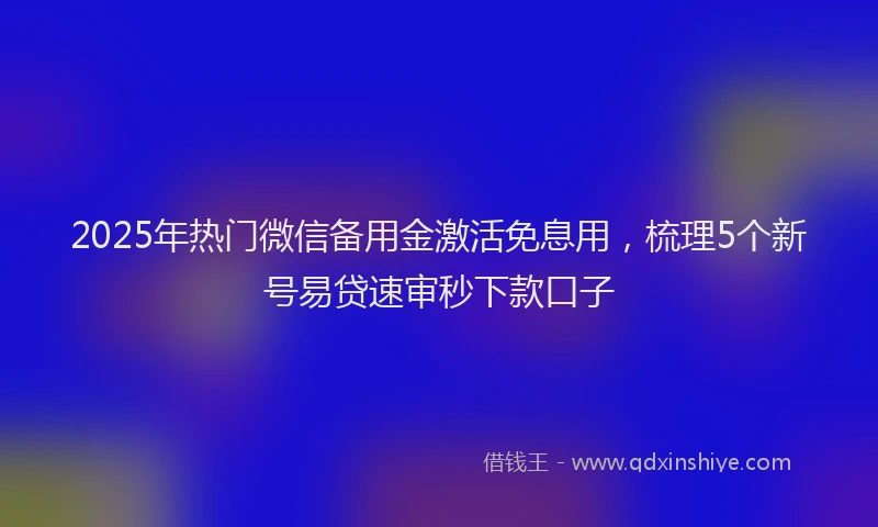 2025年热门微信备用金激活免息用，梳理5个新号易贷速审秒下款口子