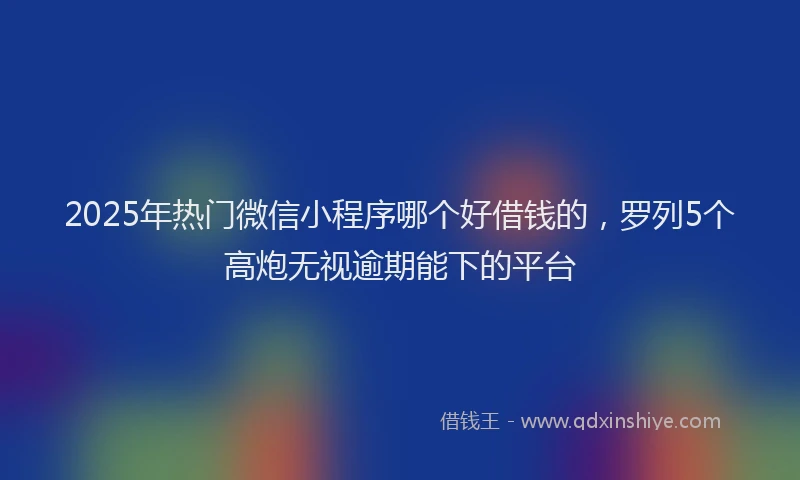 2025年热门微信小程序哪个好借钱的，罗列5个高炮无视逾期能下的平台