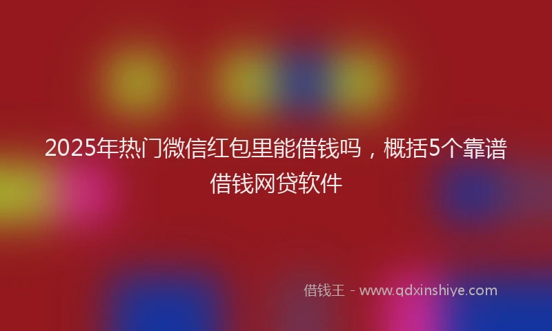 2025年热门微信红包里能借钱吗，概括5个靠谱借钱网贷软件