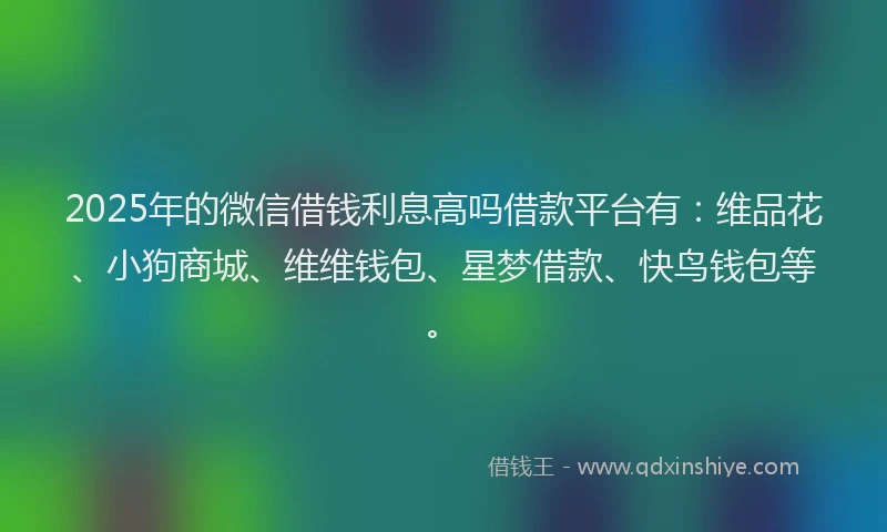 2025年的微信借钱利息高吗借款平台有：维品花、小狗商城、维维钱包、星梦借款、快鸟钱包等。