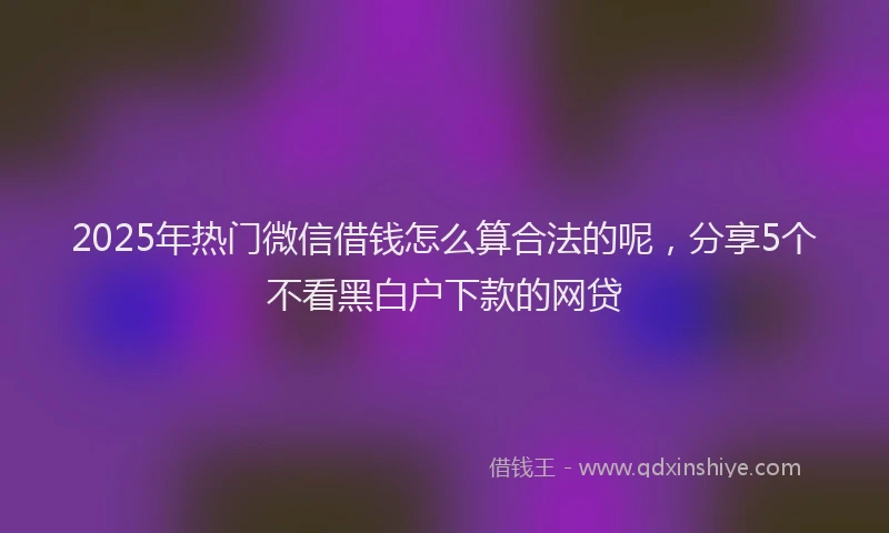 2025年热门微信借钱怎么算合法的呢，分享5个不看黑白户下款的网贷