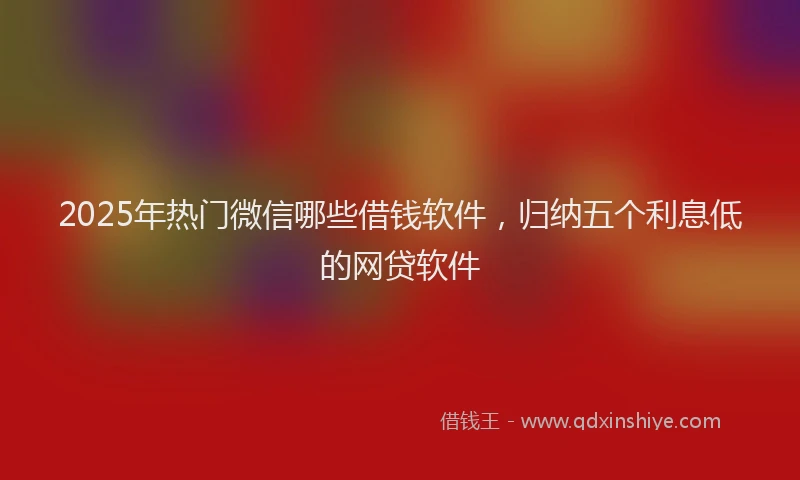 2025年热门微信哪些借钱软件，归纳五个利息低的网贷软件