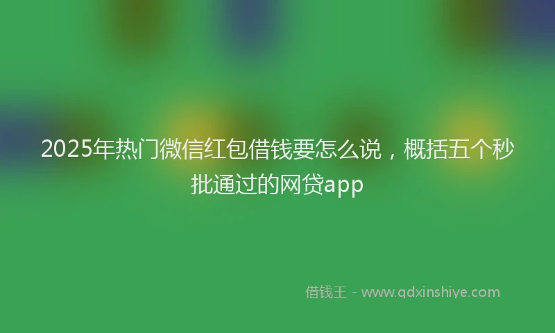 2025年热门微信红包借钱要怎么说，概括五个秒批通过的网贷app