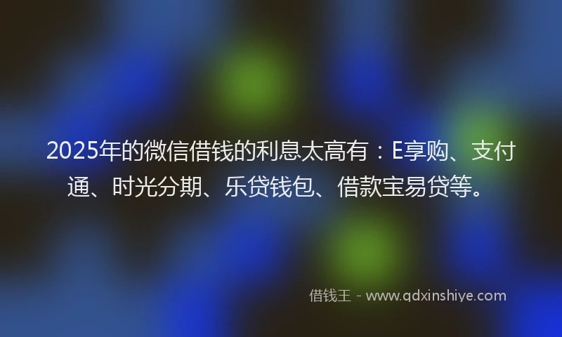 2025年的微信借钱的利息太高有：E享购、支付通、时光分期、乐贷钱包、借款宝易贷等。