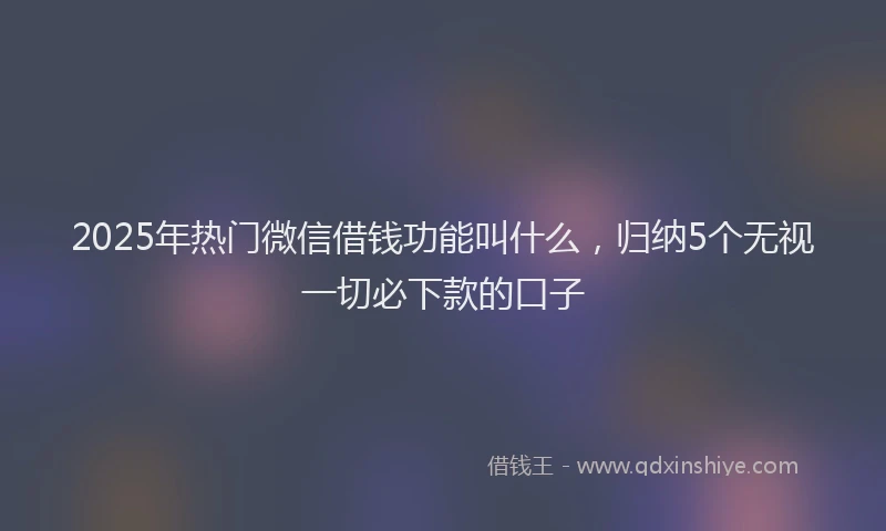 2025年热门微信借钱功能叫什么，归纳5个无视一切必下款的口子