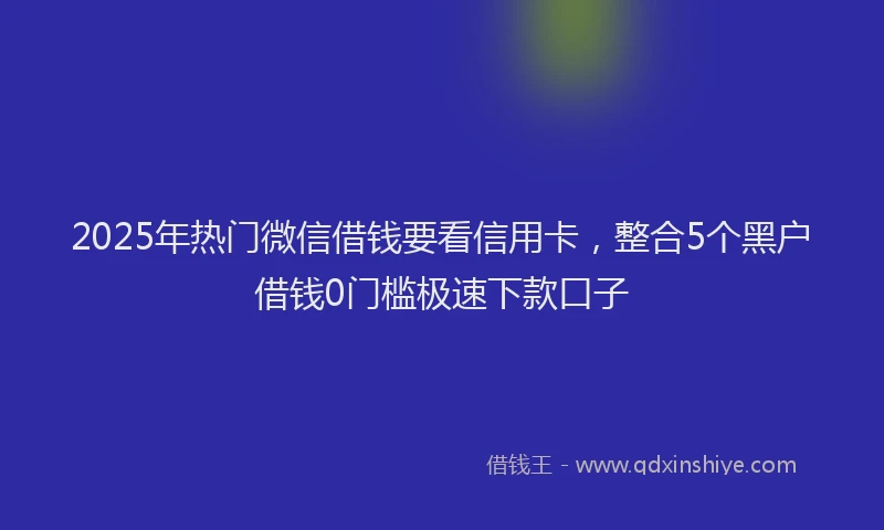 2025年热门微信借钱要看信用卡，整合5个黑户借钱0门槛极速下款口子
