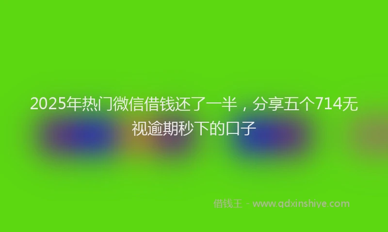 2025年热门微信借钱还了一半，分享五个714无视逾期秒下的口子