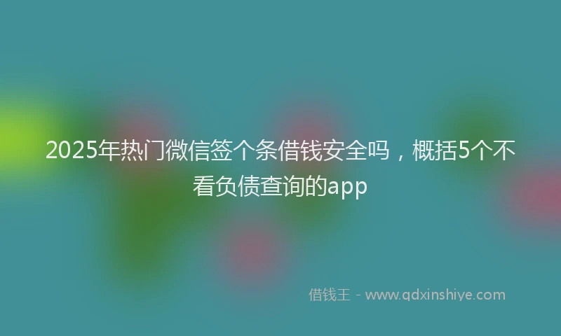2025年热门微信签个条借钱安全吗，概括5个不看负债查询的app