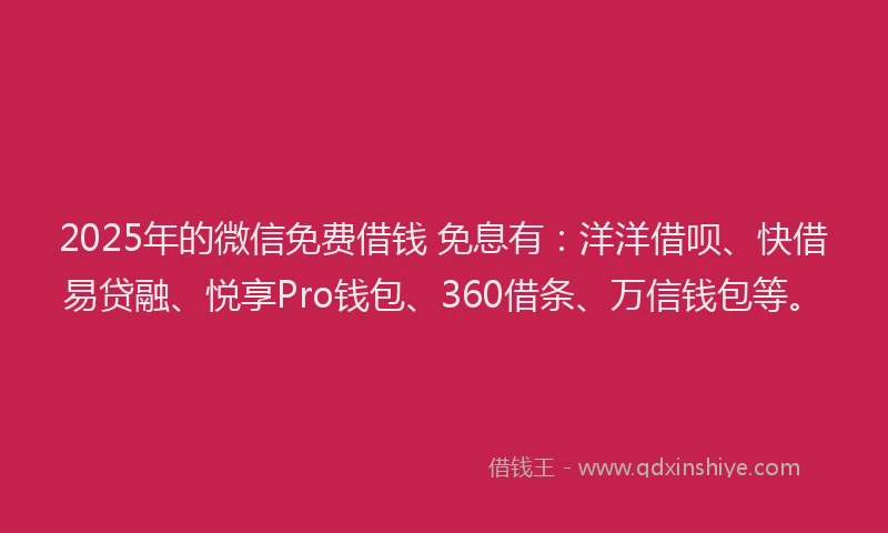 2025年的微信免费借钱 免息有：洋洋借呗、快借易贷融、悦享Pro钱包、360借条、万信钱包等。