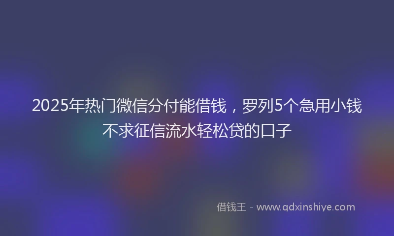 2025年热门微信分付能借钱，罗列5个急用小钱不求征信流水轻松贷的口子