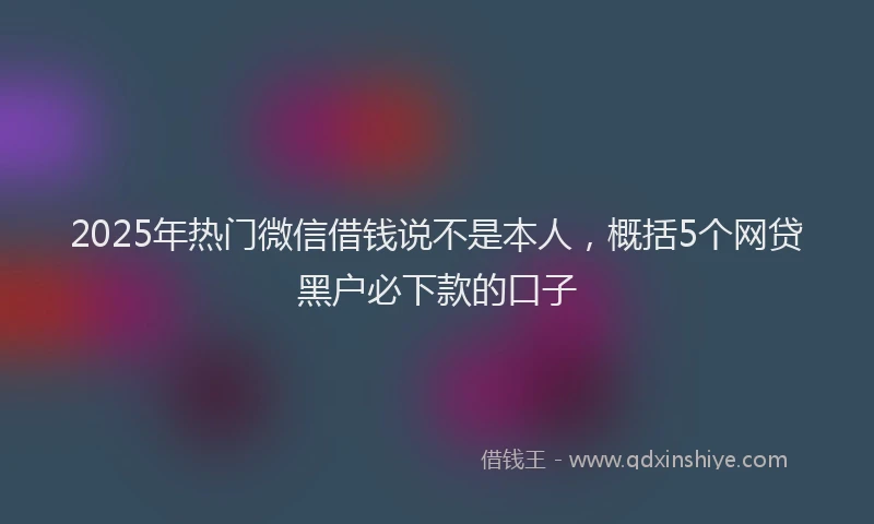 2025年热门微信借钱说不是本人，概括5个网贷黑户必下款的口子
