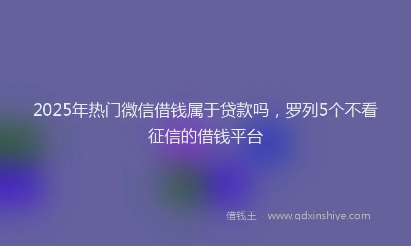 2025年热门微信借钱属于贷款吗，罗列5个不看征信的借钱平台