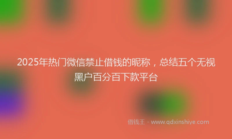 2025年热门微信禁止借钱的昵称，总结五个无视黑户百分百下款平台