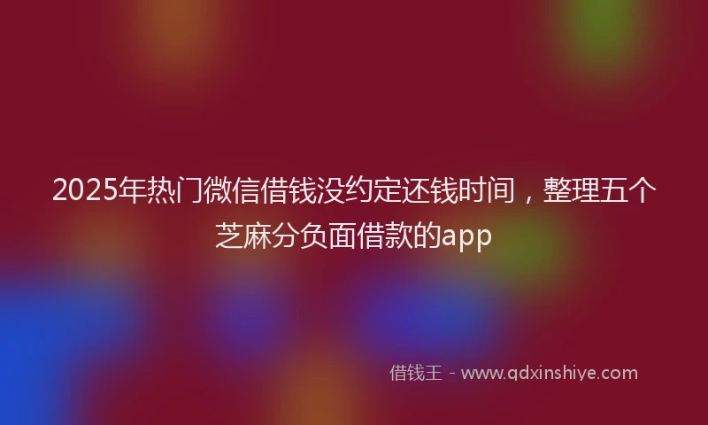 2025年热门微信借钱没约定还钱时间，整理五个芝麻分负面借款的app