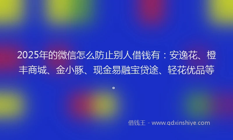 2025年的微信怎么防止别人借钱有：安逸花、橙丰商城、金小豚、现金易融宝贷途、轻花优品等。