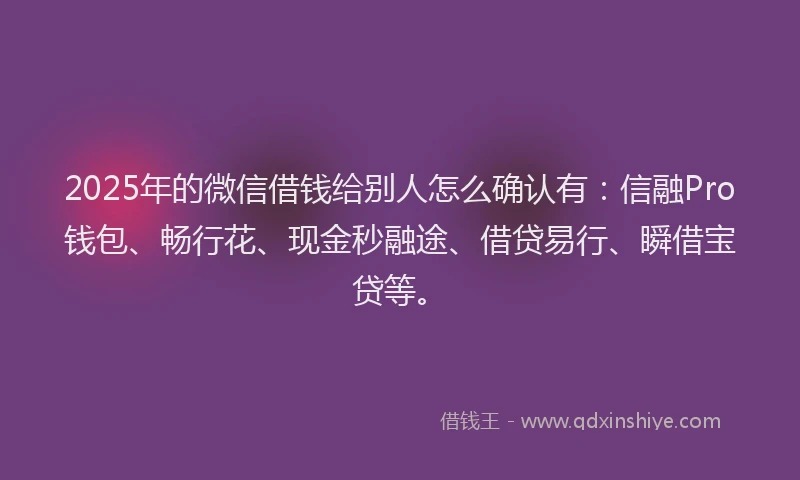 2025年的微信借钱给别人怎么确认有：信融Pro钱包、畅行花、现金秒融途、借贷易行、瞬借宝贷等。