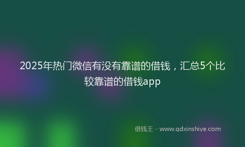 2025年热门微信有没有靠谱的借钱，汇总5个比较靠谱的借钱app