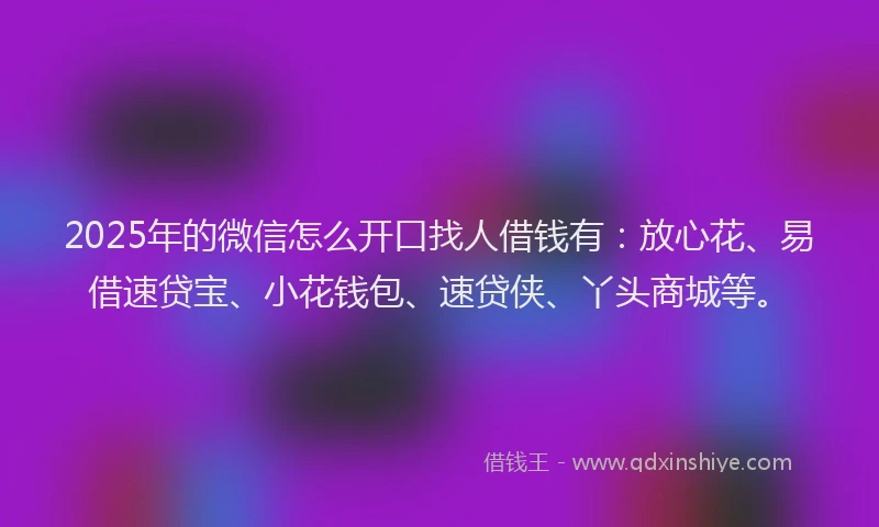 2025年的微信怎么开口找人借钱有：放心花、易借速贷宝、小花钱包、速贷侠、丫头商城等。