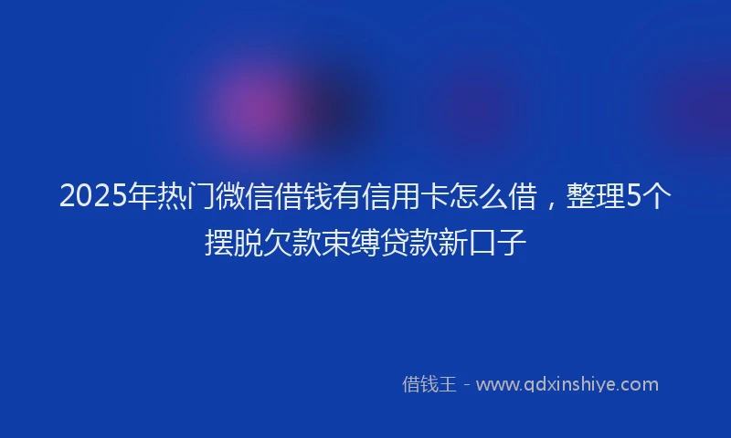 2025年热门微信借钱有信用卡怎么借，整理5个摆脱欠款束缚贷款新口子