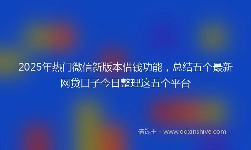 2025年热门微信新版本借钱功能，总结五个最新网贷口子今日整理这五个平台