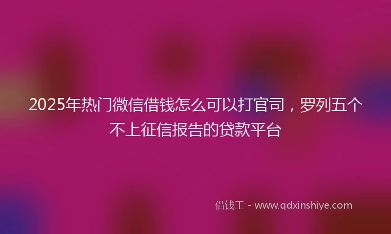 2025年热门微信借钱怎么可以打官司，罗列五个不上征信报告的贷款平台