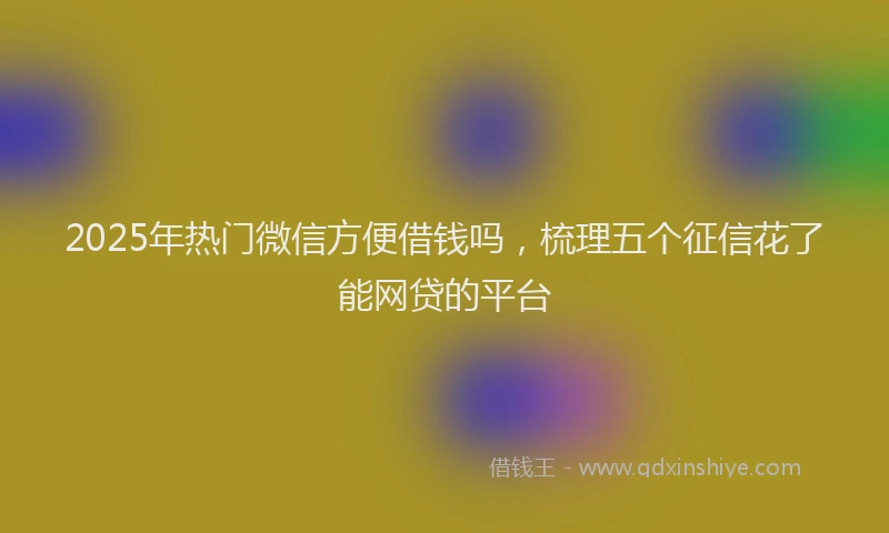 2025年热门微信方便借钱吗，梳理五个征信花了能网贷的平台