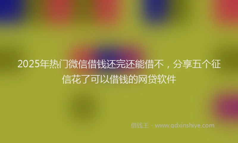 2025年热门微信借钱还完还能借不，分享五个征信花了可以借钱的网贷软件