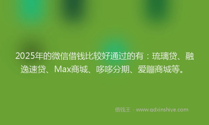 2025年的微信借钱比较好通过的有：琉璃贷、融逸速贷、Max商城、哆哆分期、爱蹦商城等。