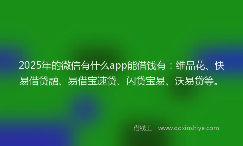 2025年的微信有什么app能借钱有：维品花、快易借贷融、易借宝速贷、闪贷宝易、沃易贷等。