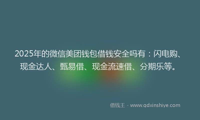 2025年的微信美团钱包借钱安全吗有：闪电购、现金达人、甄易借、现金流速借、分期乐等。