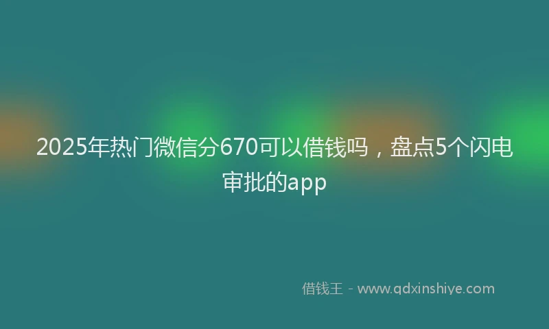 2025年热门微信分670可以借钱吗，盘点5个闪电审批的app