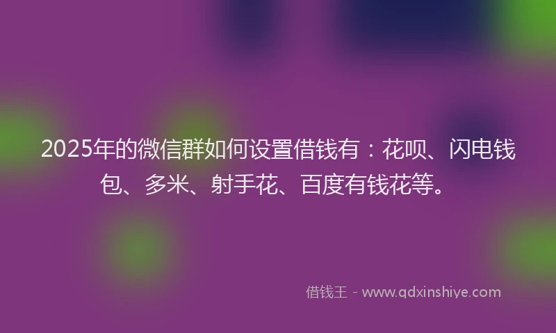2025年的微信群如何设置借钱有：花呗、闪电钱包、多米、射手花、百度有钱花等。