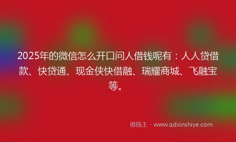 2025年的微信怎么开口问人借钱呢有：人人贷借款、快贷通、现金侠快借融、瑞耀商城、飞融宝等。